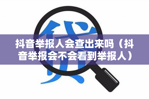 抖音举报人会查出来吗（抖音举报会不会看到举报人）