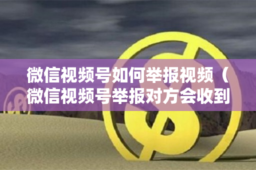 微信视频号如何举报视频（微信视频号举报对方会收到吗）
