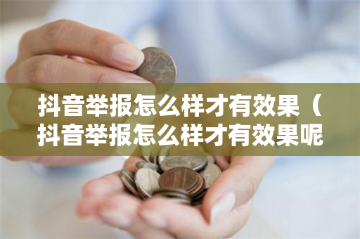 抖音举报怎么样才有效果（抖音举报怎么样才有效果呢）