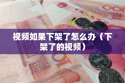 视频如果下架了怎么办（下架了的视频）