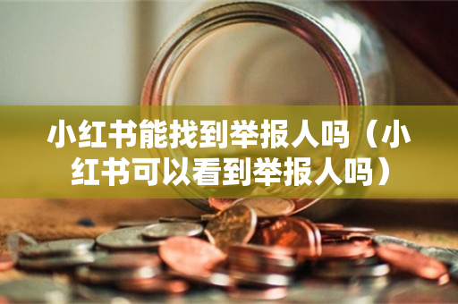 小红书能找到举报人吗（小红书可以看到举报人吗）