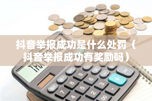 抖音举报成功是什么处罚（抖音举报成功有奖励吗）