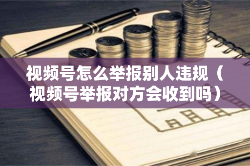 视频号怎么举报别人违规（视频号举报对方会收到吗）