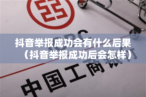 抖音举报成功会有什么后果（抖音举报成功后会怎样）
