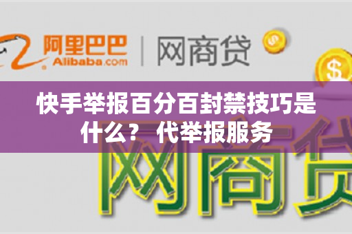 快手举报百分百封禁技巧是什么？ 代举报服务