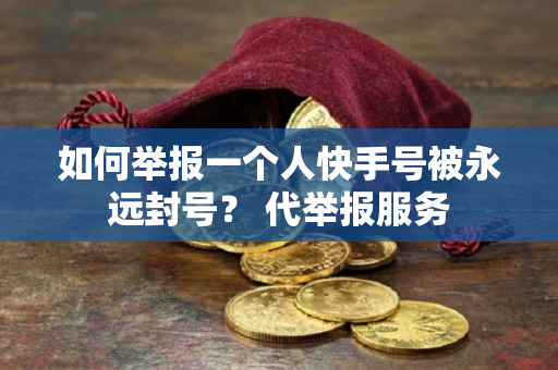 如何举报一个人快手号被永远封号？ 代举报服务