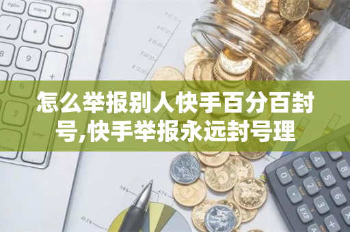 怎么举报别人快手百分百封号,快手举报永远封号理