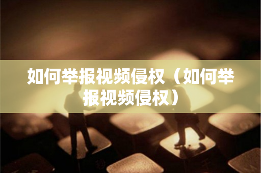 如何举报视频侵权（如何举报视频侵权）