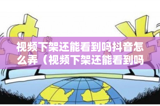 视频下架还能看到吗抖音怎么弄（视频下架还能看到吗抖音怎么弄的）