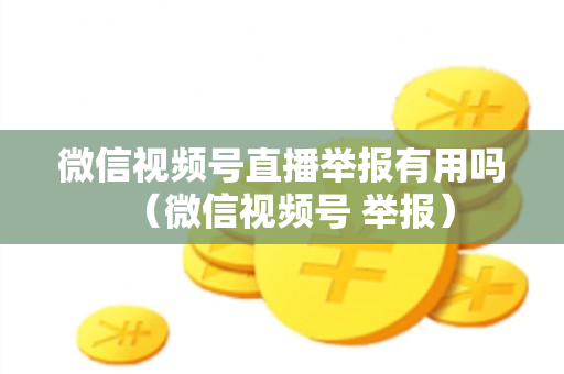 微信视频号直播举报有用吗（微信视频号 举报）
