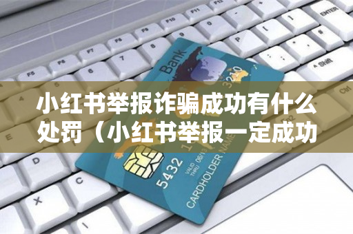 小红书举报诈骗成功有什么处罚（小红书举报一定成功）