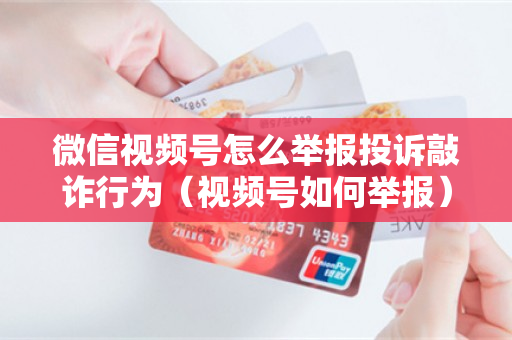 微信视频号怎么举报投诉敲诈行为（视频号如何举报）
