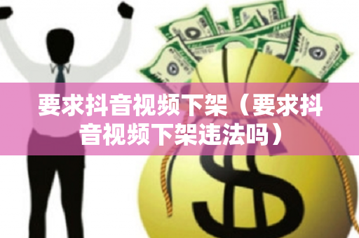 要求抖音视频下架（要求抖音视频下架违法吗）