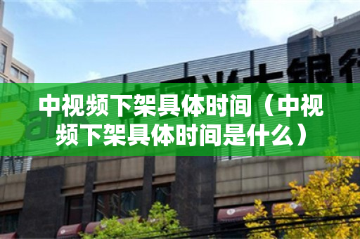 中视频下架具体时间（中视频下架具体时间是什么）