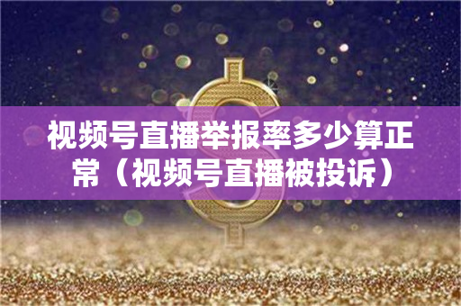 视频号直播举报率多少算正常（视频号直播被投诉）