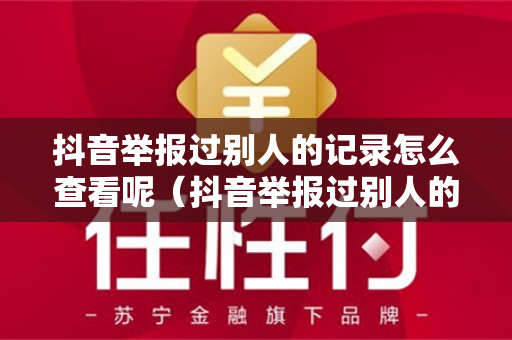 抖音举报过别人的记录怎么查看呢（抖音举报过别人的记录怎么查看呢知乎）