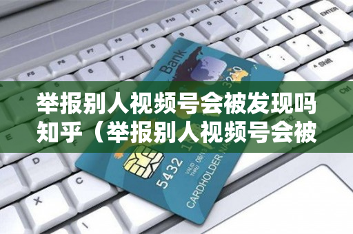 举报别人视频号会被发现吗知乎（举报别人视频号会被发现吗知乎怎么办）