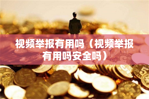 视频举报有用吗（视频举报有用吗安全吗）
