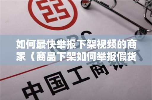 如何最快举报下架视频的商家（商品下架如何举报假货）
