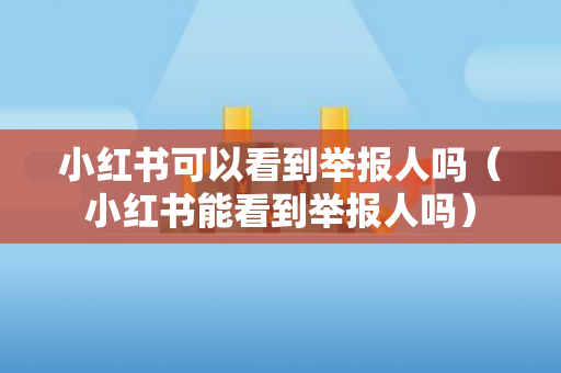 小红书可以看到举报人吗（小红书能看到举报人吗）