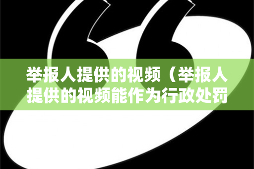 举报人提供的视频（举报人提供的视频能作为行政处罚证据吗）