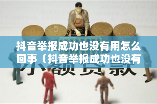 抖音举报成功也没有用怎么回事（抖音举报成功也没有用怎么回事啊）