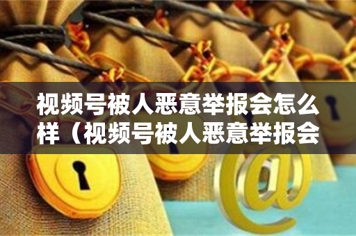 视频号被人恶意举报会怎么样（视频号被人恶意举报会怎么样处罚）