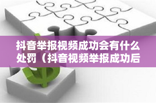 抖音举报视频成功会有什么处罚（抖音视频举报成功后对方后会怎么处理）