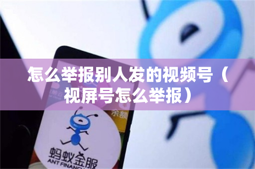 怎么举报别人发的视频号（视屏号怎么举报）