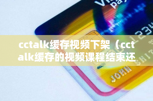 cctalk缓存视频下架（cctalk缓存的视频课程结束还能看吗）