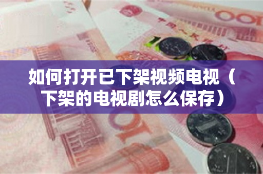 如何打开已下架视频电视（下架的电视剧怎么保存）