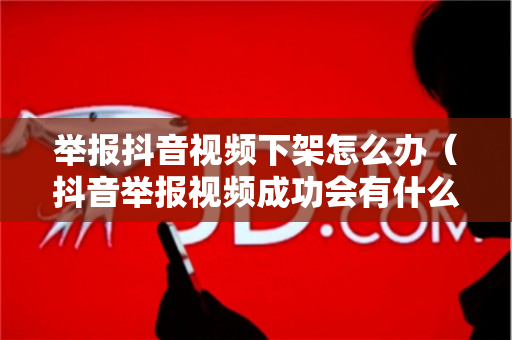 举报抖音视频下架怎么办（抖音举报视频成功会有什么处罚）
