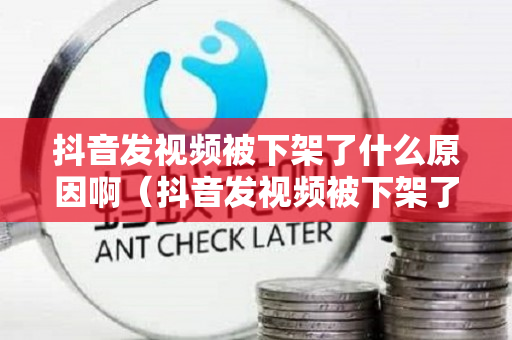 抖音发视频被下架了什么原因啊（抖音发视频被下架了什么原因啊怎么解决）