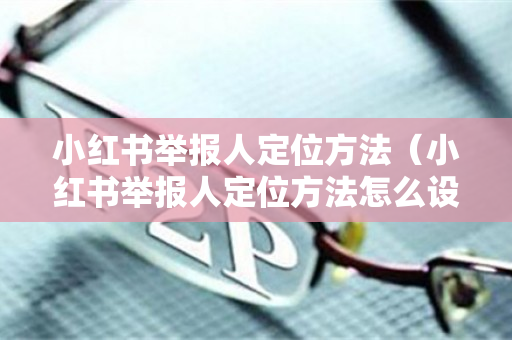 小红书举报人定位方法（小红书举报人定位方法怎么设置）