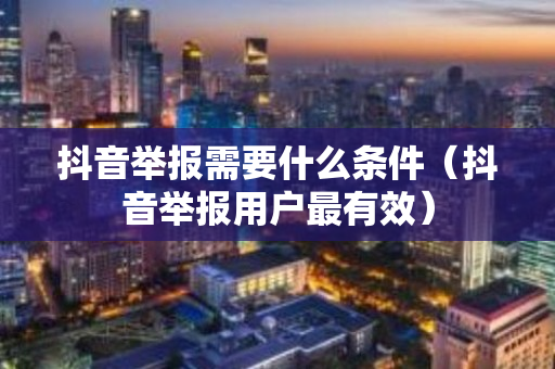 抖音举报需要什么条件（抖音举报用户最有效）