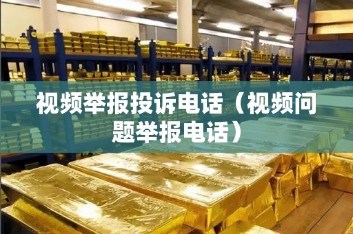 视频举报投诉电话（视频问题举报电话）