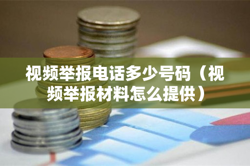 视频举报电话多少号码（视频举报材料怎么提供）