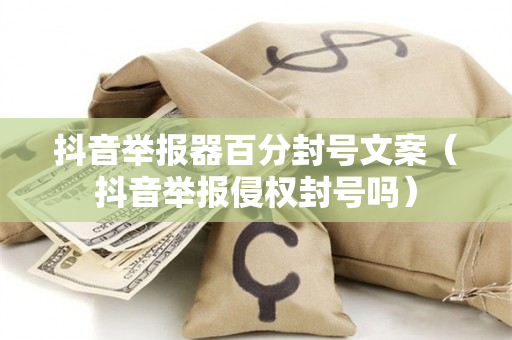 抖音举报器百分封号文案（抖音举报侵权封号吗）