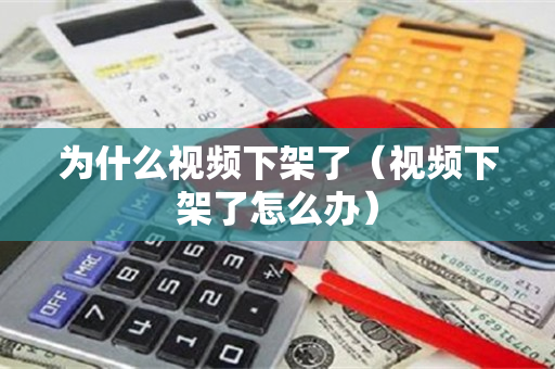 为什么视频下架了（视频下架了怎么办）