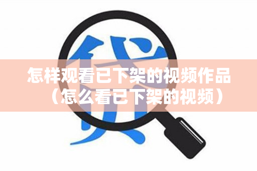 怎样观看已下架的视频作品（怎么看已下架的视频）