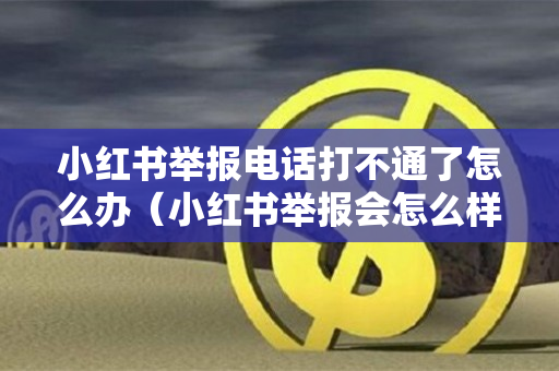 小红书举报电话打不通了怎么办（小红书举报会怎么样）