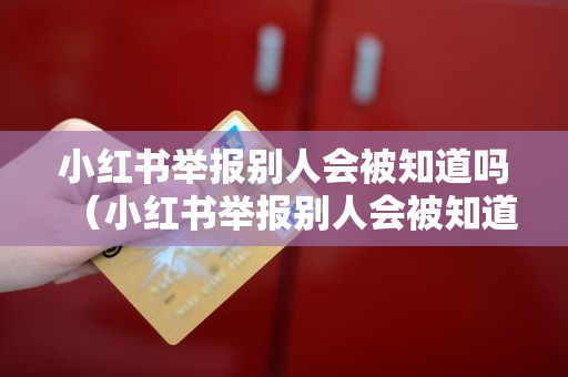 小红书举报别人会被知道吗（小红书举报别人会被知道吗）