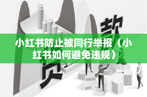 小红书防止被同行举报（小红书如何避免违规）
