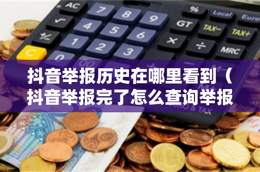 抖音举报历史在哪里看到（抖音举报完了怎么查询举报结果）