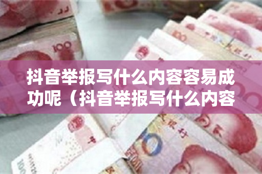 抖音举报写什么内容容易成功呢（抖音举报写什么内容容易成功呢知乎）