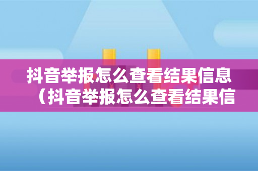 抖音举报怎么查看结果信息（抖音举报怎么查看结果信息查询）