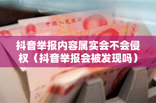 抖音举报内容属实会不会侵权（抖音举报会被发现吗）