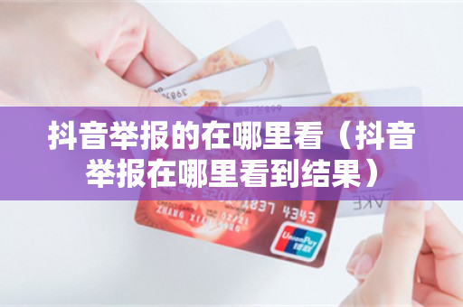 抖音举报的在哪里看（抖音举报在哪里看到结果）