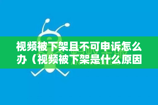 视频被下架且不可申诉怎么办（视频被下架是什么原因）