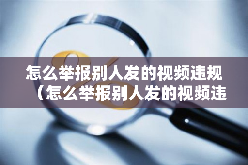 怎么举报别人发的视频违规（怎么举报别人发的视频违规作品）